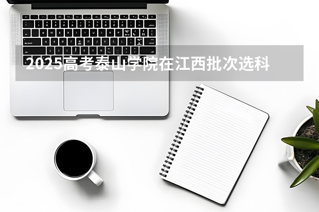 2025高考泰山学院在江西批次选科要求有哪些