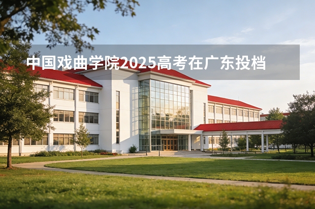中国戏曲学院2025高考在广东投档分数线