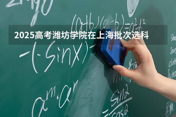 2025高考潍坊学院在上海批次选科要求有哪些