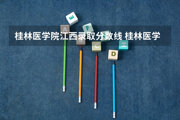 桂林医学院江西录取分数线 桂林医学院江西招生人数多少