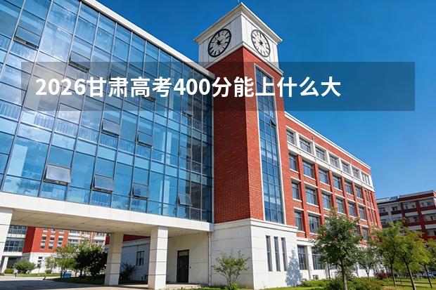 2026甘肃高考400分能上什么大学？踩线考生如何保本科
