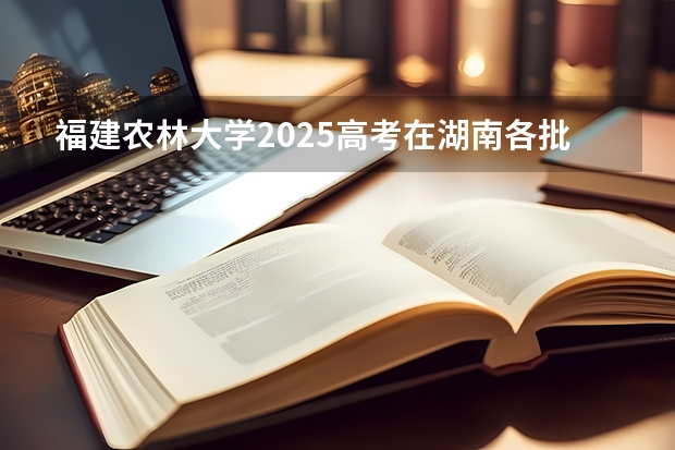 福建农林大学2025高考在湖南各批次选科要求如何