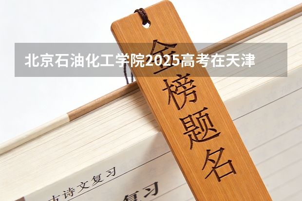 北京石油化工学院2025高考在天津投档分数线
