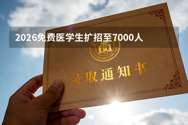 2026免费医学生扩招至7000人，新增预防医学等专业