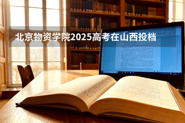 北京物资学院2025高考在山西投档分数线