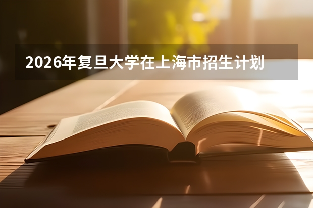 2026年复旦大学在上海市招生计划及录取分析