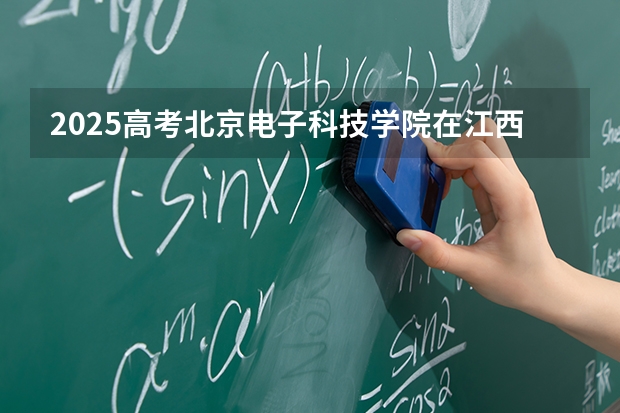 2025高考北京电子科技学院在江西批次选科要求有哪些