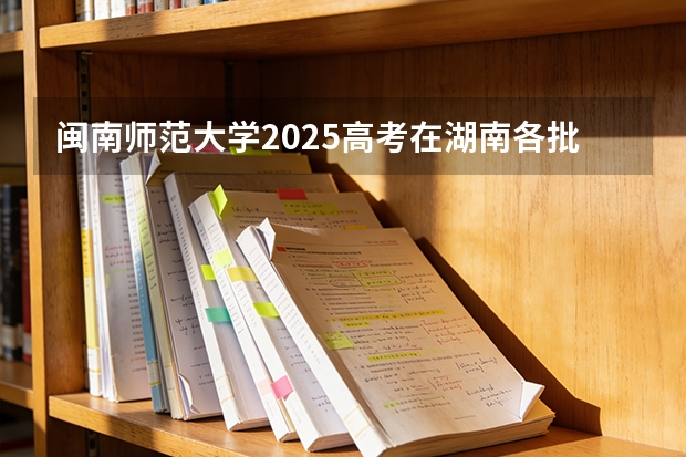 闽南师范大学2025高考在湖南各批次选科要求如何