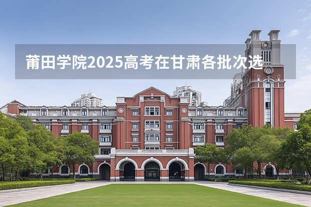 莆田学院2025高考在甘肃各批次选科要求如何
