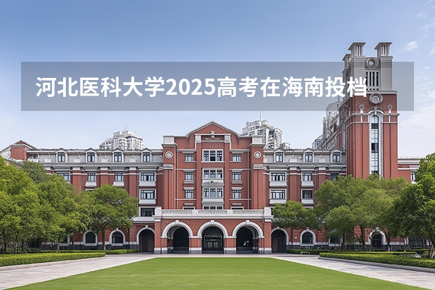 河北医科大学2025高考在海南投档分数线