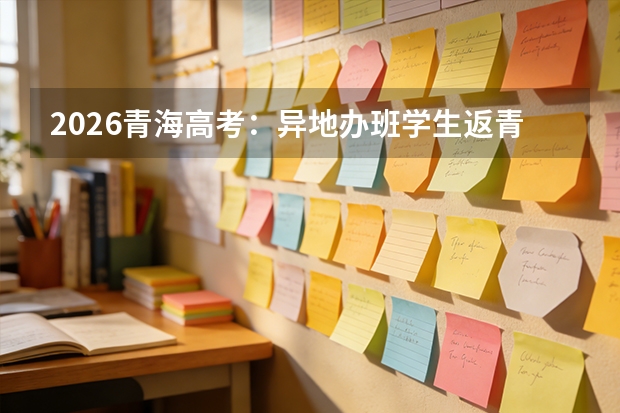 2026青海高考：异地办班学生返青高考注意事项