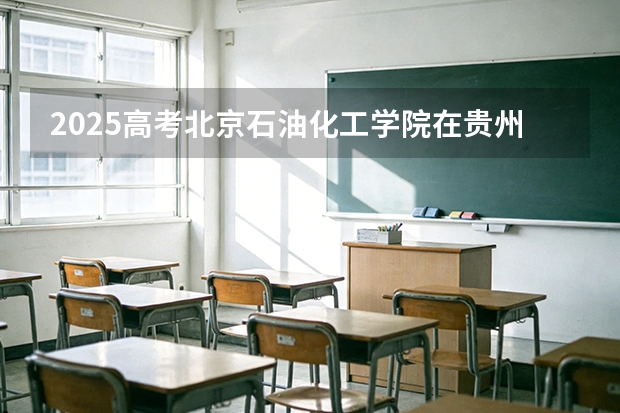 2025高考北京石油化工学院在贵州批次选科要求有哪些