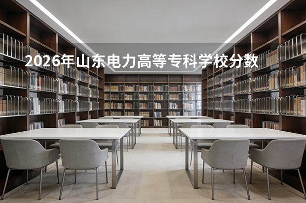 2026年山东电力高等专科学校分数线预测及往年分数参考