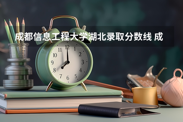 成都信息工程大学湖北录取分数线 成都信息工程大学湖北招生人数多少