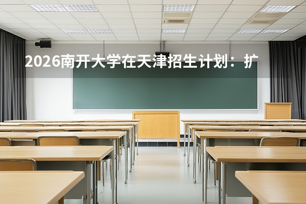 2026南开大学在天津招生计划：扩招100人，拔尖人才培养再升级