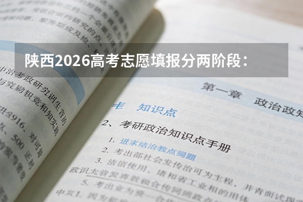 陕西2026高考志愿填报分两阶段：本科批设45个院校专业组志愿