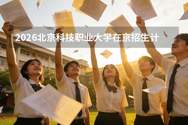 2026北京科技职业大学在京招生计划：本科大幅扩招，聚焦新兴产业