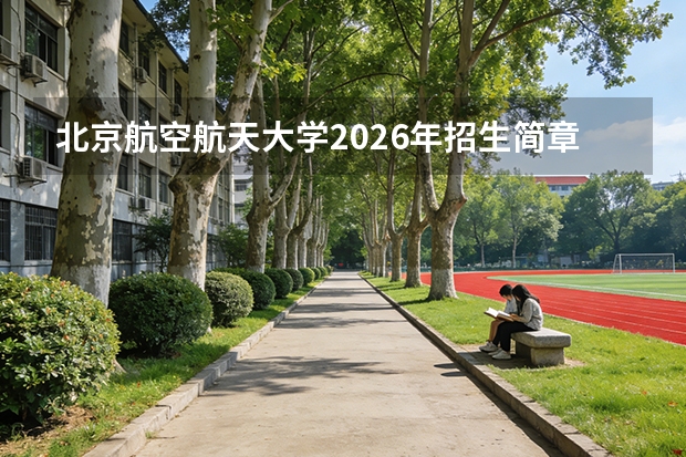 北京航空航天大学2026年招生简章：首批增设具身智能专业，卓越人才培养试验班首招