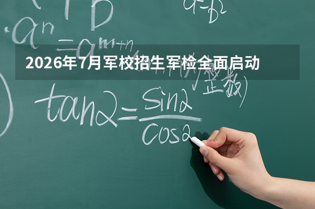 2026年7月军校招生军检全面启动：广西7月1日至8日开检，多省相继展开