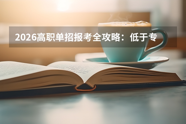 2026高职单招报考全攻略：低于专科线也能上优质专科，录取率超80%