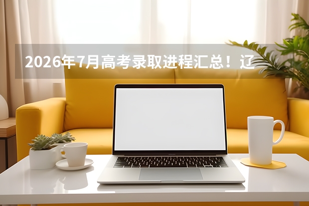 2026年7月高考录取进程汇总！辽苏浙鲁皖赣录取时间表一览