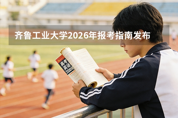 齐鲁工业大学2026年报考指南发布：招生计划8460人，宿舍空调全覆盖
