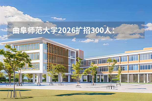 曲阜师范大学2026扩招300人：人工智能教育首次招生，省内计划6422人