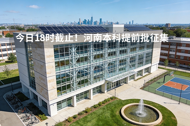 今日18时截止！河南本科提前批征集志愿进行中，档案仍为自由可投的考生请抓紧
