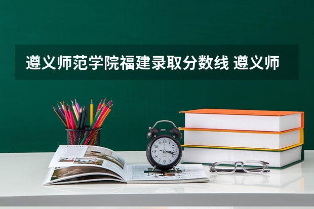 遵义师范学院福建录取分数线 遵义师范学院福建招生人数多少
