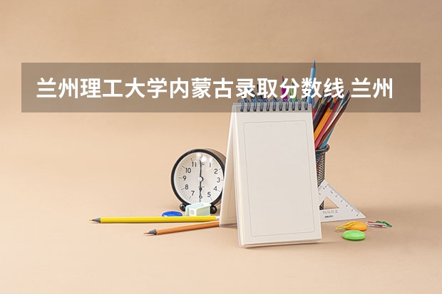 兰州理工大学内蒙古录取分数线 兰州理工大学内蒙古招生人数多少