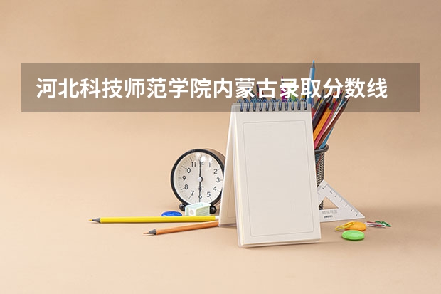 河北科技师范学院内蒙古录取分数线 河北科技师范学院内蒙古招生人数多少