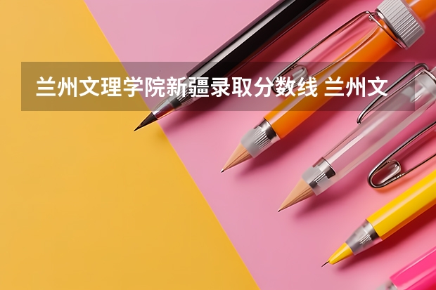 兰州文理学院新疆录取分数线 兰州文理学院新疆招生人数多少