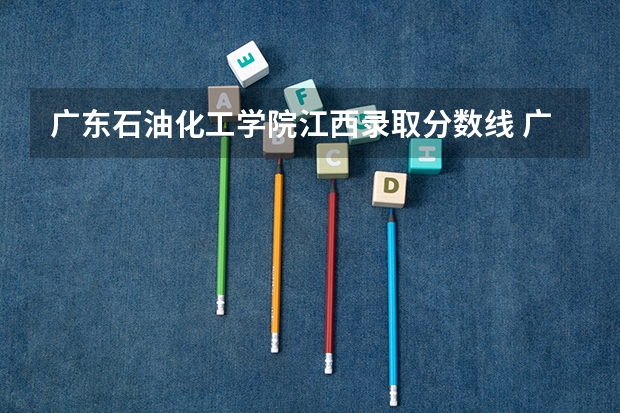 广东石油化工学院江西录取分数线 广东石油化工学院江西招生人数多少