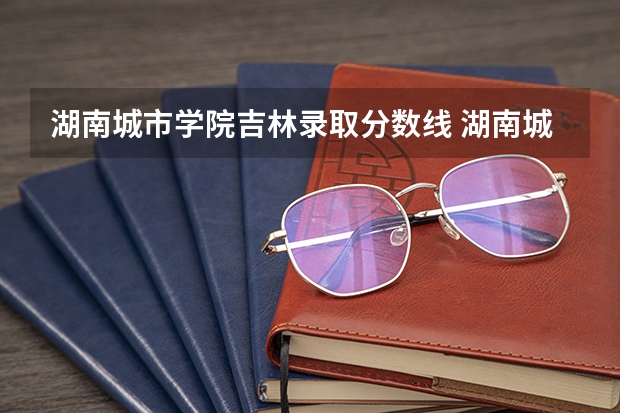 湖南城市学院吉林录取分数线 湖南城市学院吉林招生人数多少