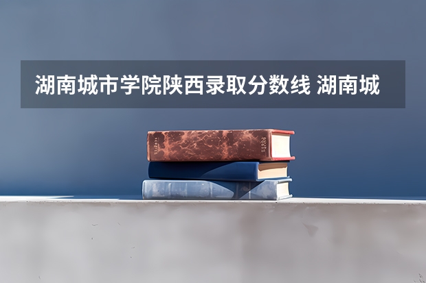湖南城市学院陕西录取分数线 湖南城市学院陕西招生人数多少