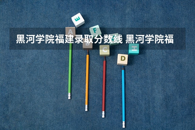 黑河学院福建录取分数线 黑河学院福建招生人数多少