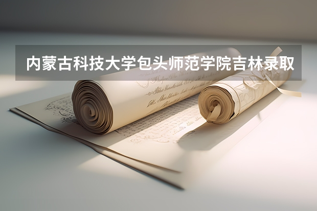 内蒙古科技大学包头师范学院吉林录取分数线 内蒙古科技大学包头师范学院吉林招生人数多少
