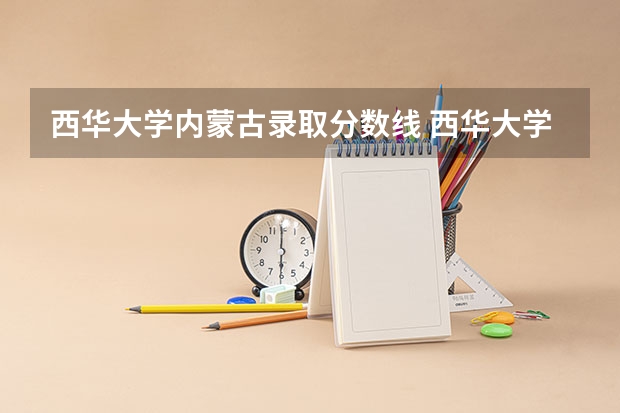 西华大学内蒙古录取分数线 西华大学内蒙古招生人数多少