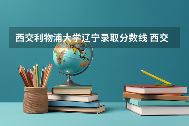西交利物浦大学辽宁录取分数线 西交利物浦大学辽宁招生人数多少