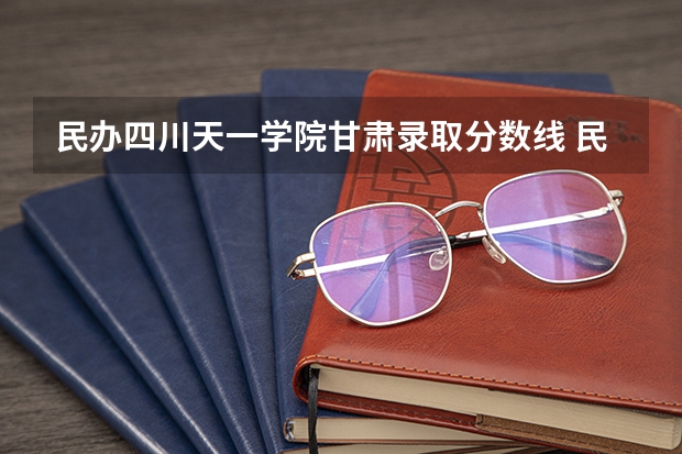 民办四川天一学院甘肃录取分数线 民办四川天一学院甘肃招生人数多少