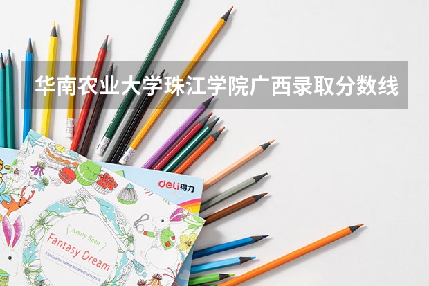 华南农业大学珠江学院广西录取分数线 华南农业大学珠江学院广西招生人数多少