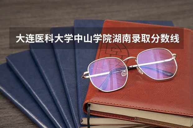 大连医科大学中山学院湖南录取分数线 大连医科大学中山学院湖南招生人数多少