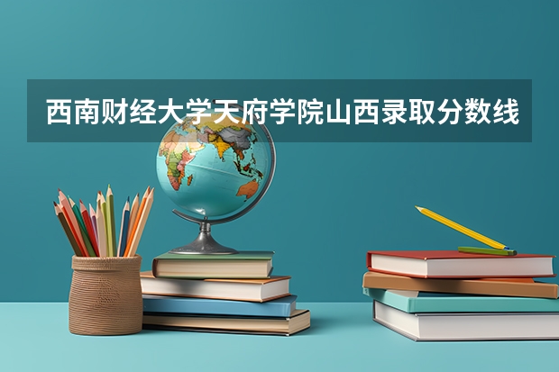 西南财经大学天府学院山西录取分数线 西南财经大学天府学院山西招生人数多少