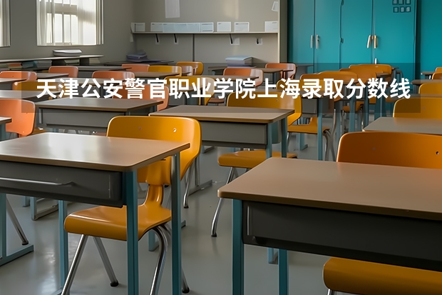 天津公安警官职业学院上海录取分数线 天津公安警官职业学院上海招生人数多少