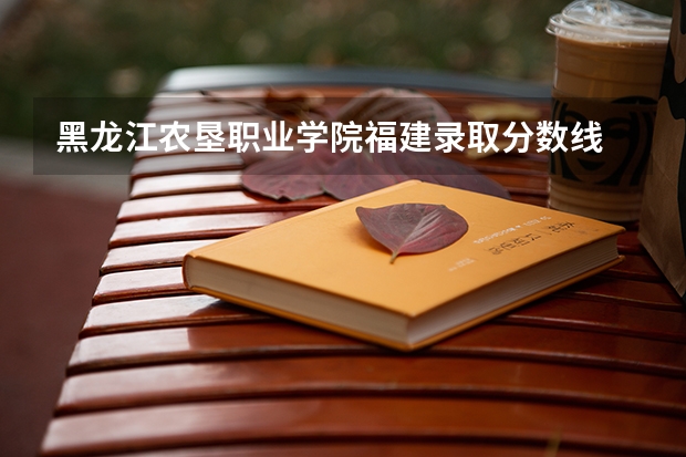 黑龙江农垦职业学院福建录取分数线 黑龙江农垦职业学院福建招生人数多少