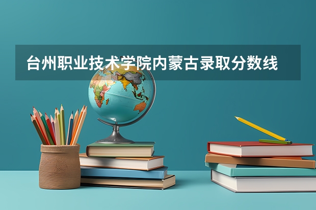 台州职业技术学院内蒙古录取分数线 台州职业技术学院内蒙古招生人数多少