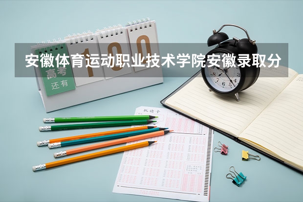 安徽体育运动职业技术学院安徽录取分数线 安徽体育运动职业技术学院安徽招生人数多少