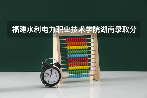 福建水利电力职业技术学院湖南录取分数线 福建水利电力职业技术学院湖南招生人数多少