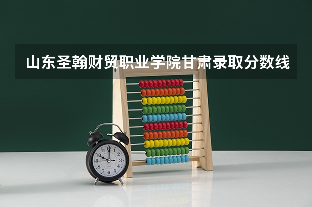 山东圣翰财贸职业学院甘肃录取分数线 山东圣翰财贸职业学院甘肃招生人数多少