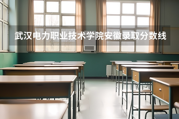 武汉电力职业技术学院安徽录取分数线 武汉电力职业技术学院安徽招生人数多少